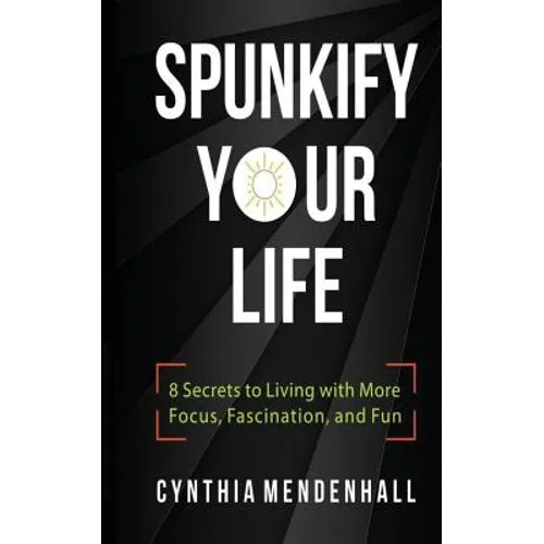 Spunkify Your Life: 8 Secrets to Living with More Focus, Fascination, and Fun