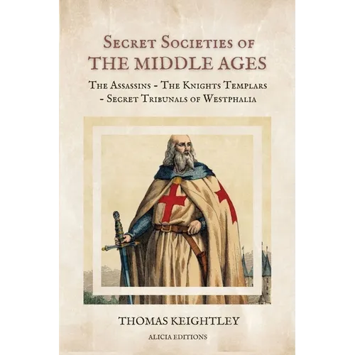 Secret Societies of the Middle Ages: The Assassins - The Knights Templars - Secret Tribunals of Westphalia