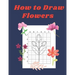 How to Draw Flowers: Step by Step Drawing Book for Kids Art Learning Pretty Design Characters Perfect for Children Beginning Sketching Copy