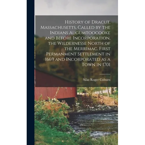 History of Dracut, Massachusetts, Called by the Indians Augumtoocooke and Before Incorporation, the Wildernesse North of the Merrimac. First Permanmen