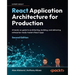 React Application Architecture for Production - Second Edition: A hands-on guide to architecting, building, and delivering enterprise-ready modern Rea