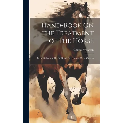 Hand-Book On the Treatment of the Horse: In the Stable and On the Road; Or, Hints to Horse Owners