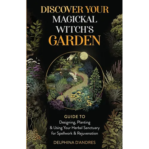 Discover Your Magickal Witch's Garden: Guide To Designing, Planting & Using Your Herbal Sanctuary for Spellwork & Rejuvenation