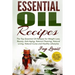Essential Oil Recipes: Top Essential Oil Recipes for Weight Loss, Beauty, Anti-Aging, Natural Cleaning, Natural Living, Natural Cures and Hea