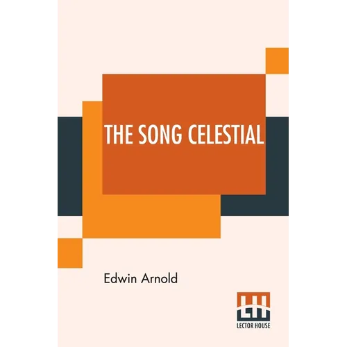 The Song Celestial: Or Bhagavad-Gita (From The Mahabharata) Being A Discourse Between Arjuna, Prince Of India, And The Supreme Being Under