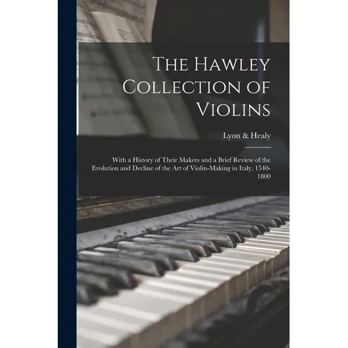 The Hawley Collection of Violins; With a History of Their Makers and a Brief Review of the Evolution and Decline of the art of Violin-making in Italy,
