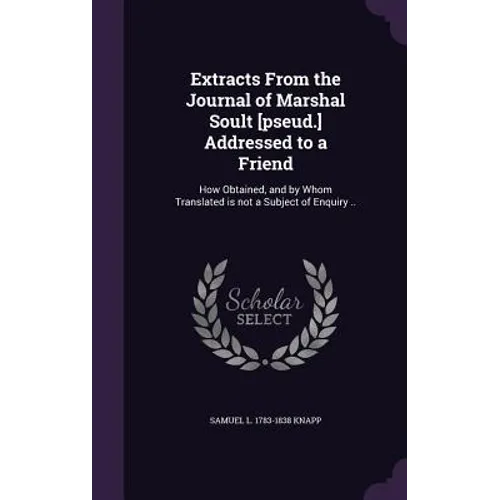 Extracts From the Journal of Marshal Soult [pseud.] Addressed to a Friend: How Obtained, and by Whom Translated is not a Subject of Enquiry ..