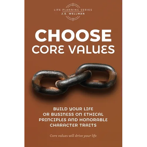 Choose Core Values: Build Your Life or Business on Ethical Principles and Honorable Character Traits