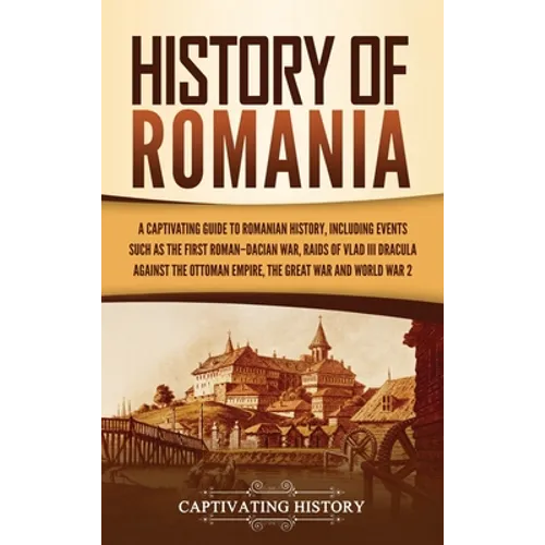 History of Romania: A Captivating Guide to Romanian History, Including Events Such as the First Roman-Dacian War, Raids of Vlad III Dracula against th