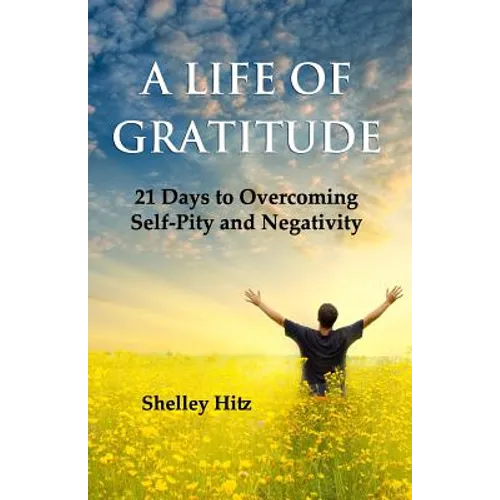 A Life of Gratitude: 21 Days to Overcoming Self-Pity and Negativity