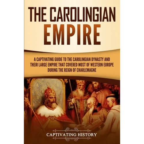 The Carolingian Empire: A Captivating Guide to the Carolingian Dynasty and Their Large Empire That Covered Most of Western Europe During the Reign of