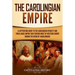 The Carolingian Empire: A Captivating Guide to the Carolingian Dynasty and Their Large Empire That Covered Most of Western Europe During the Reign of