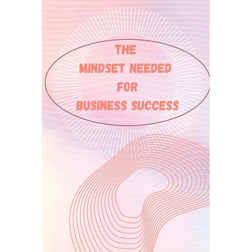 The Mindset Needed for Business Success: The E-Entrepreneur Success Mindset/Discover the Minds of Successful Internet Entrepreneurs From Around the Wo
