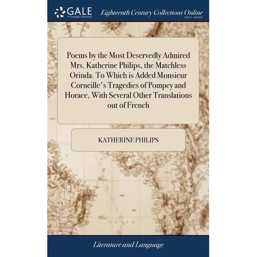 Poems by the Most Deservedly Admired Mrs. Katherine Philips, the Matchless Orinda. To Which is Added Monsieur Corneille's Tragedies of Pompey and Hora