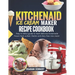 Kitchenaid Ice Cream Maker Recipe Cookbook: Easy To Follow Guide To Make Delicious Homemade Frozen Treat, Sorbet, Gelato And Dairy Free Nice Cream