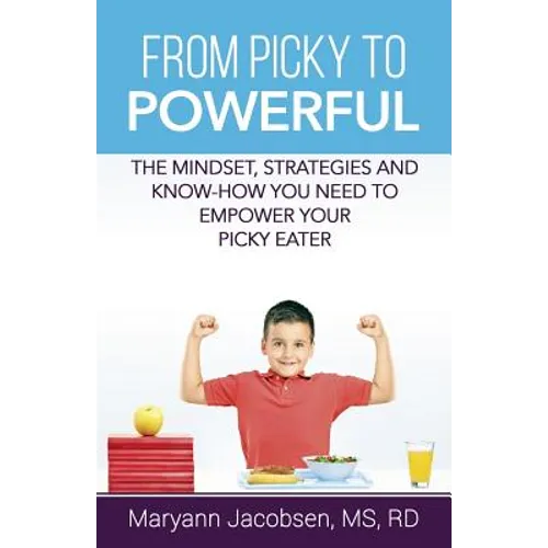 From Picky to Powerful: The Mindset, Strategies, and Know-How You Need to Empower Your Picky Eater