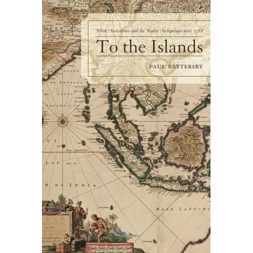 To the Islands: White Australia and the Malay Archipelago Since 1788
