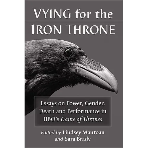 Vying for the Iron Throne: Essays on Power, Gender, Death and Performance in Hbo's Game of Thrones