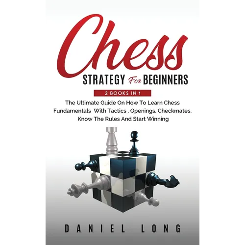 Chess Strategy For Beginners: 2 Books In 1 The Ultimate Guide On How To Learn Chess Fundamentals With Tactics, Openings, Checkmates, Know The Rules An