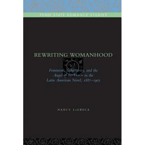 Rewriting Womanhood: Feminism, Subjectivity, and the Angel of the House in the Latin American Novel, 1887-1903