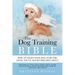 The Dog Training Bible - How to Train Your Dog to be the Angel You've Always Dreamed About: Includes Sit, Stay, Heel, Come, Crate, Leash, Socializatio