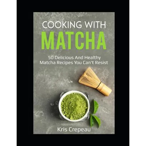 Cooking With Matcha: 50 Delicious and Healthy Matcha Recipes You Can't Resist