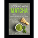 Cooking With Matcha: 50 Delicious and Healthy Matcha Recipes You Can't Resist