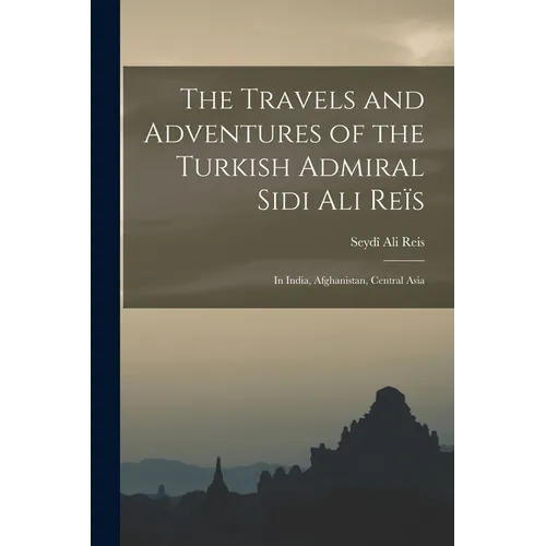 The Travels and Adventures of the Turkish Admiral Sidi Ali Reïs: In India, Afghanistan, Central Asia