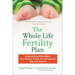 The Whole Life Fertility Plan: Understanding What Effects Your Fertility to Help You Get Pregnant When You Want to