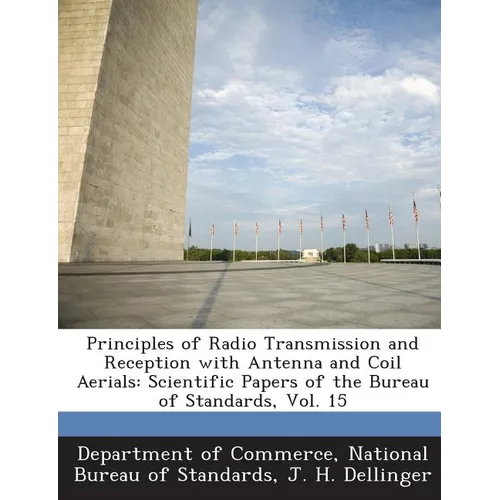Principles of Radio Transmission and Reception with Antenna and Coil Aerials: Scientific Papers of the Bureau of Standards, Vol. 15