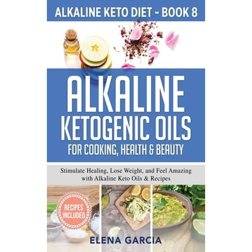 Alkaline Ketogenic Oils For Cooking, Health & Beauty: Stimulate Healing, Lose Weight and Feel Amazing with Alkaline Keto Oils & Recipes