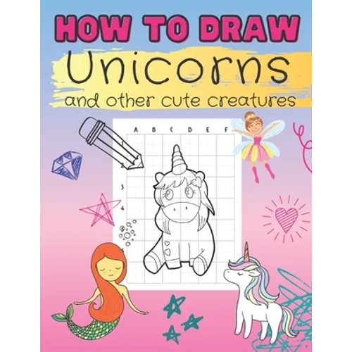 How to Draw Unicorns and Other Cute Creatures: Easy Step-by-Step Drawing Book for Kids of All Ages Let's Sketch and Color Cute Magical Friends with Gr