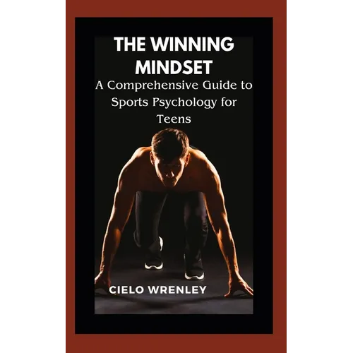 The Winning Mindset: A Comprehensive Guide to Sports Psychology for Teens