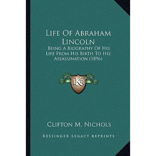 Life Of Abraham Lincoln: Being A Biography Of His Life From His Birth To His Assassination (1896)
