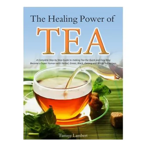 The Healing Power of TEA: A Complete Step by Step Guide to making Tea the Quick and Easy Way: Become a Super Human with Herbal, Green, Black, Ol