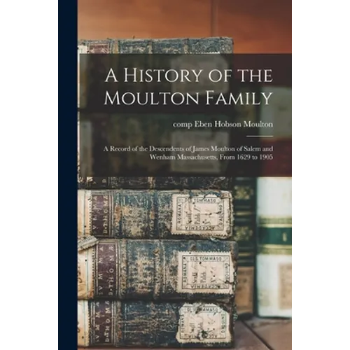 A History of the Moulton Family: a Record of the Descendents of James Moulton of Salem and Wenham Massachusetts, From 1629 to 1905