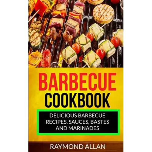 Barbecue Cookbook: Delicious Barbecue Recipes, Sauces, Bastes And Marinades