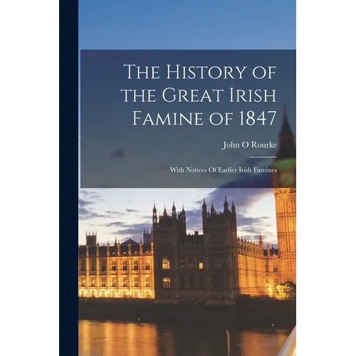 The History of the Great Irish Famine of 1847: With Notices Of Earlier Irish Famines