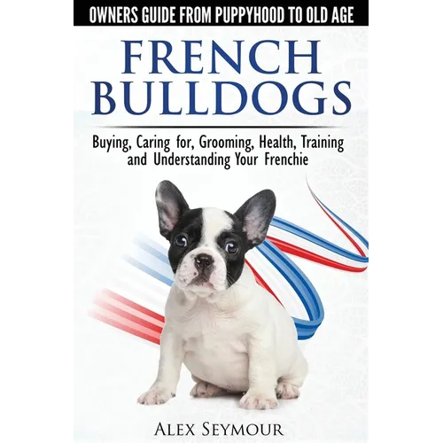 French Bulldogs - Owners Guide from Puppy to Old Age: Buying, Caring For, Grooming, Health, Training and Understanding Your Frenchie - Paperback