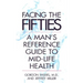 Facing Your Fifties: Every Man's Reference Guide to Mid-Life Health