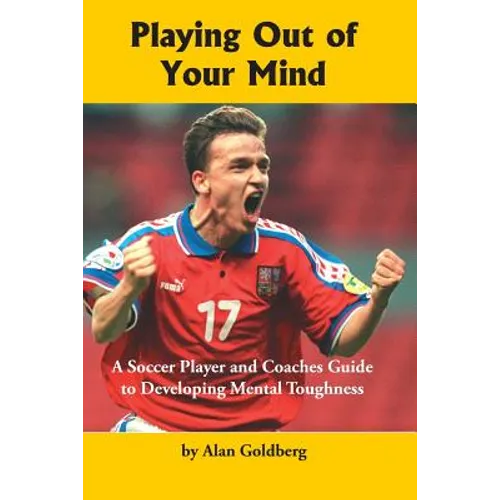 Playing Out of Your Mind: A Soccer Player and Coaches Guide to Developing Mental Toughness