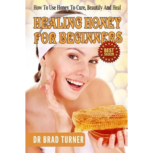 Healing Honey For Beginners: How To Use Honey To Cure, Beautify And Heal