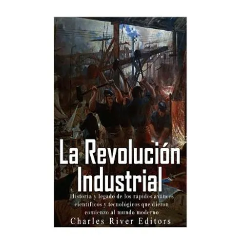 La Revolución Industrial: Historia y legado de los rápidos avances científicos y tecnológicos que dieron comienzo al mundo moderno