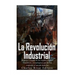 La Revolución Industrial: Historia y legado de los rápidos avances científicos y tecnológicos que dieron comienzo al mundo moderno