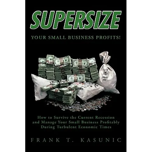 Supersize Your Small Business Profits!: How to Survive the Current Recession and Manage Your Small Business Profitably During Turbulent Economic Times