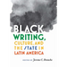 Black Writing, Culture, and the State in Latin America