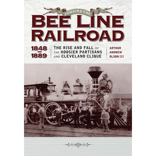 Forging the Bee Line Railroad, 1848-1889: The Rise and Fall of the Hoosier Partisans and Cleveland Clique