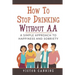 How To Stop Drinking Without AA: A Simple Approach To Happiness And Sobriety