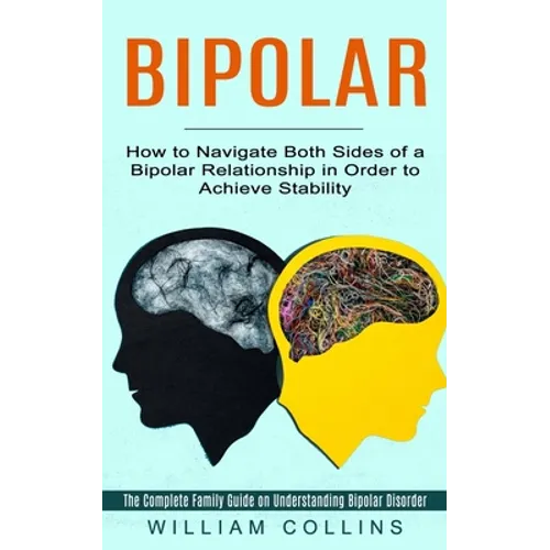 Bipolar: How to Navigate Both Sides of a Bipolar Relationship in Order to Achieve Stability (The Complete Family Guide on Understanding Bipolar Disord