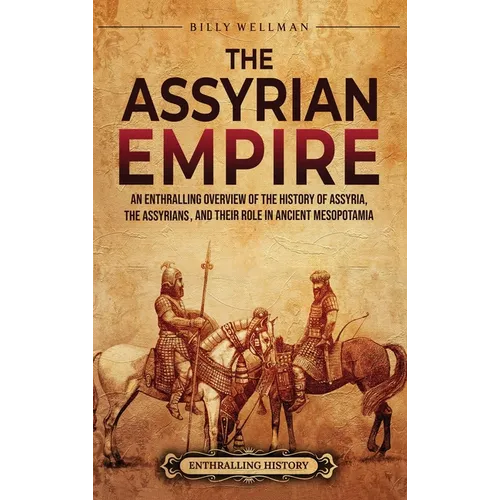 The Assyrian Empire: An Enthralling Overview of the History of Assyria, the Assyrians, and Their Role in Ancient Mesopotamia